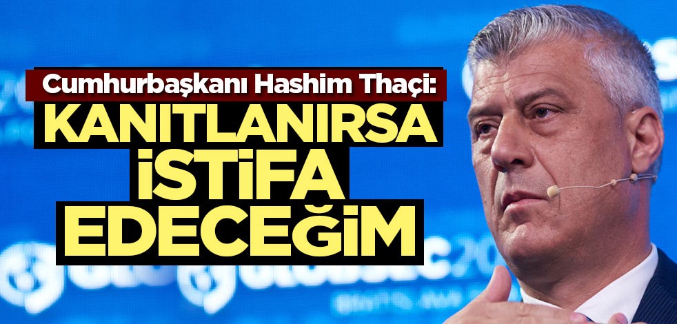 Cumhurbaşkanı Hashim Thaçi: Kanıtlanırsa istifa edeceğim