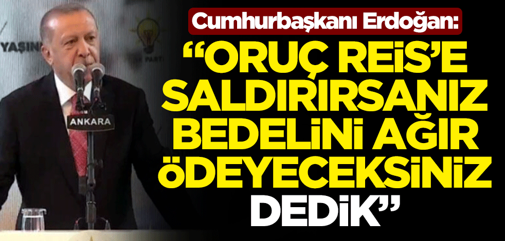 Cumhurbaşkanı Recep Tayyip Erdoğan: "Oruç Reis'e saldırırsanız bedelini ağır ödeyeceksiniz" dedik
