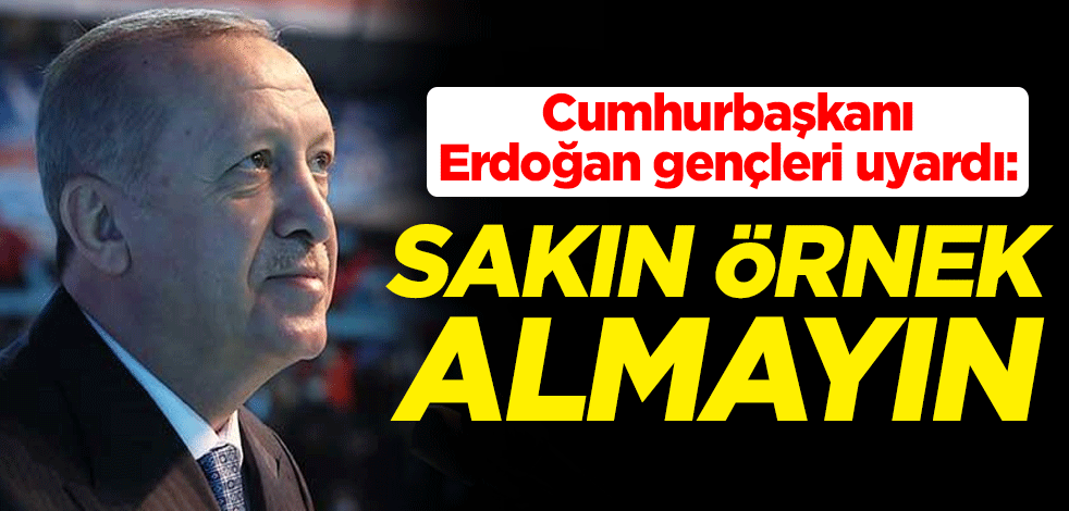 Cumhurbaşkanı Recep Tayyip Erdoğan gençleri uyardı: Sakın örnek almayın