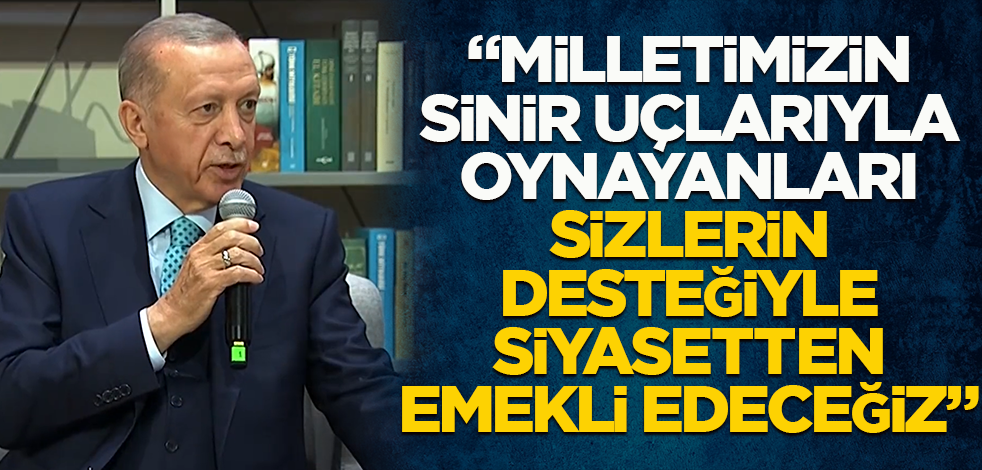 Erdoğan: Milletin sinir uçlarıyla oynayanları sizlerin desteğiyle siyasetten emekli edeceğiz