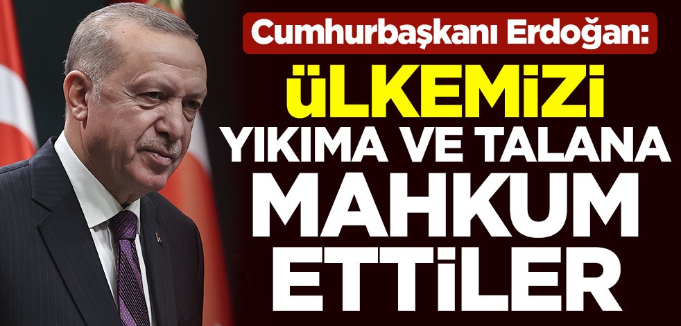 Cumhurbaşkanı Recep Tayyip Erdoğan: Ülkemizi yıkıma ve talana mahkum ettiler