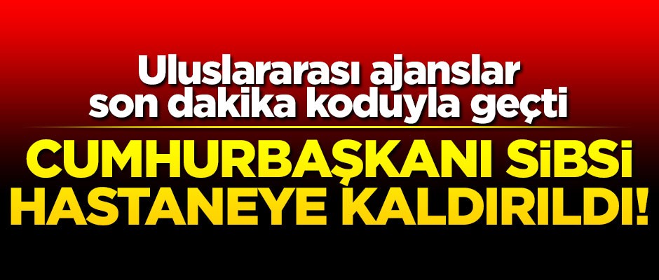 Cumhurbaşkanı Sibsi hastaneye kaldırıldı!