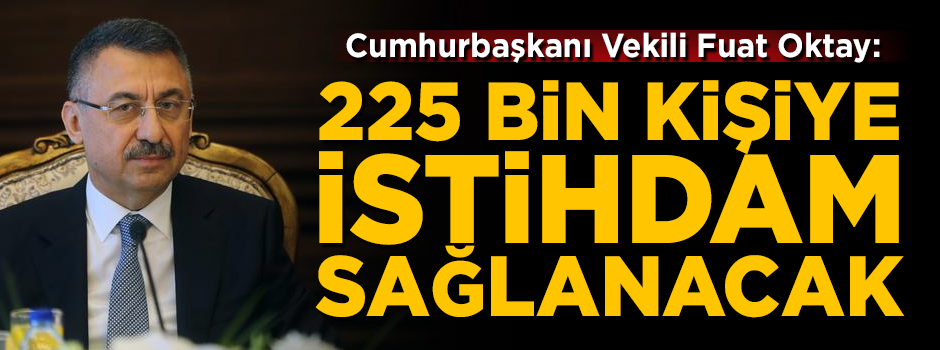 Cumhurbaşkanı Vekili Fuat Oktay: 225 bin kişiye istihdam sağlanacak