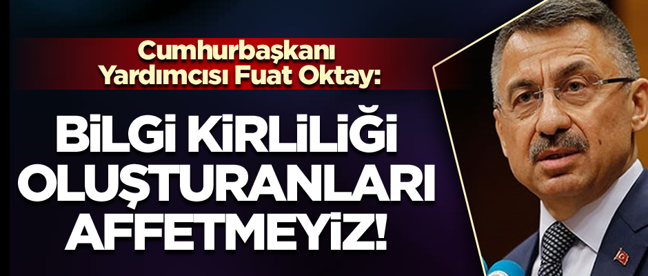 Cumhurbaşkanı Yardımcısı Fuat ﻿Oktay: Bilgi kirliliği oluşturanları affetmeyiz