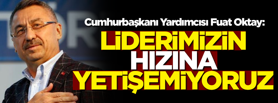 Cumhurbaşkanı Yardımcısı Fuat Oktay: Liderimizin hızına yetişemiyoruz