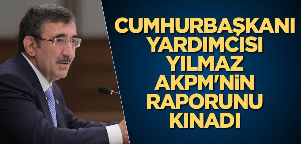 Cumhurbaşkanı Yardımcısı Yılmaz, AKPM'nin raporunu kınadı