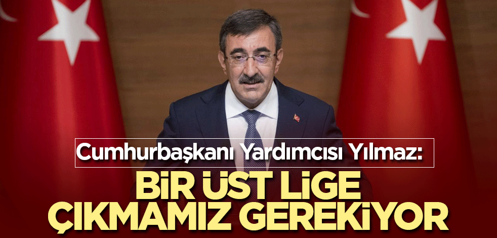 Cumhurbaşkanı Yardımcısı Yılmaz: Bir üst lige çıkmamız gerekiyor