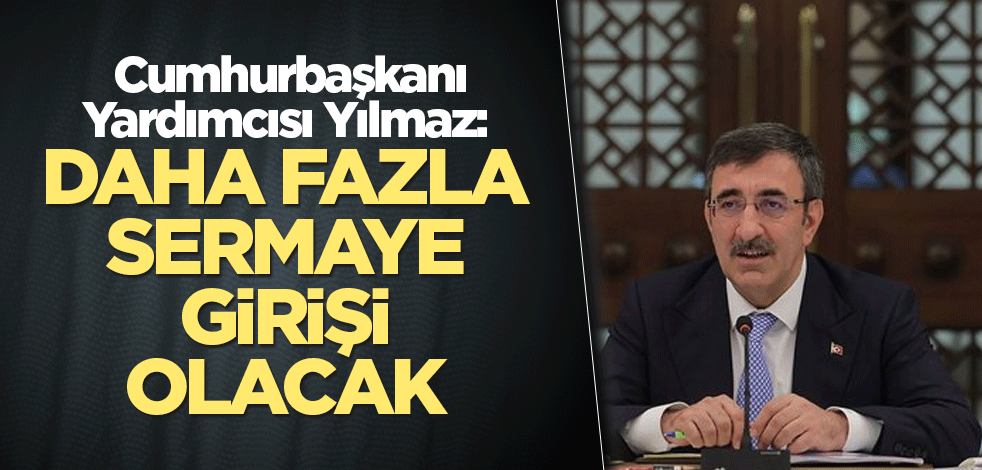 Cumhurbaşkanı Yardımcısı Yılmaz: Daha fazla sermaye girişi olacak