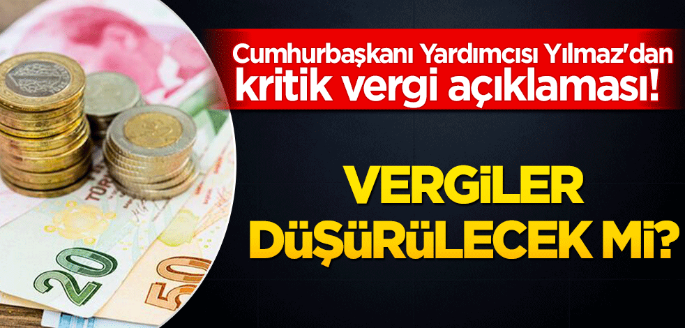 Cumhurbaşkanı Yardımcısı Yılmaz'dan kritik vergi açıklaması! Vergiler düşürülecek mi?