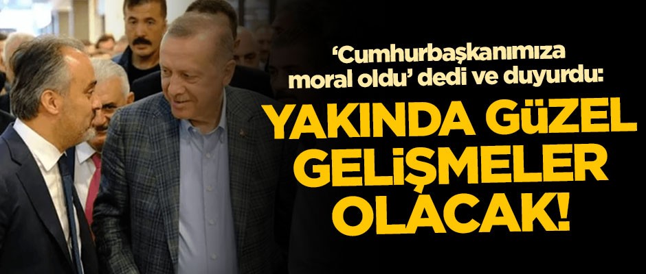 'Cumhurbaşkanımıza moral oldu' dedi ve duyurdu: Yakında güzel gelişmeler olacak