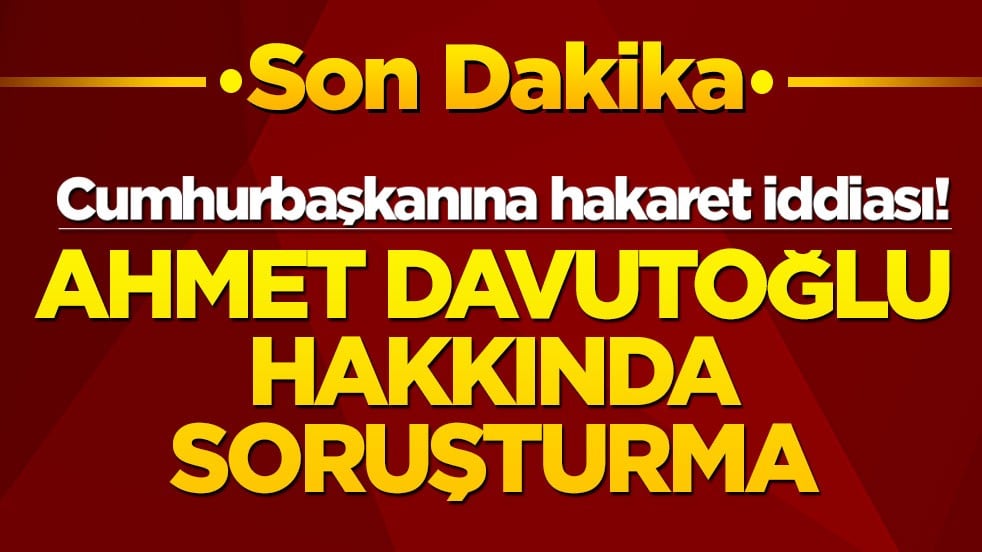 Cumhurbaşkanına hakaret iddiası! Ahmet Davutoğlu hakkında soruşturma
