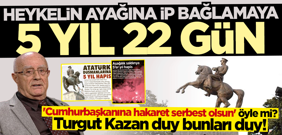 "Cumhurbaşkanına hakaret serbest olsun" öyle mi? Turgut Kazan duy bunları duy! Heykelin ayağına ip bağlamaya 5 yıl 22 gün