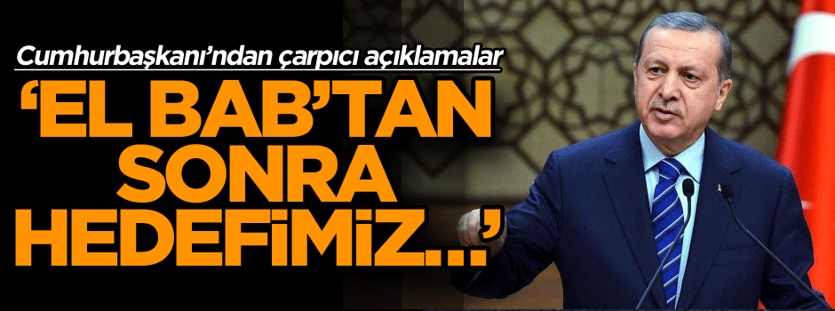 Cumhurbaşkanı’ndan çarpıcı açıklamalar: El Bab’tan sonra hedefimiz…