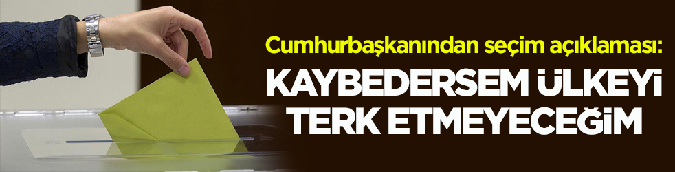 Cumhurbaşkanından seçim açıklaması: Kaybedersem ülkeyi terk etmeyeceğim