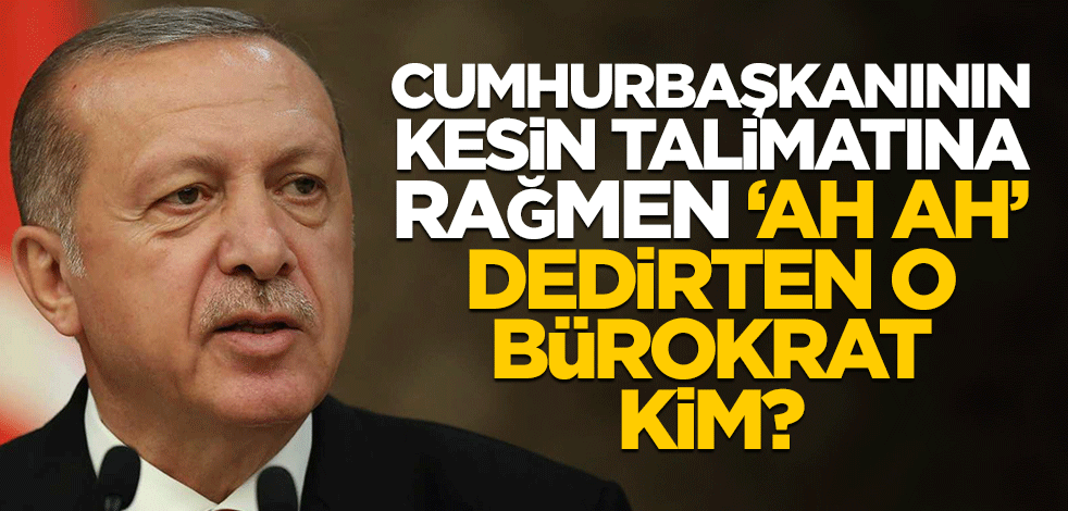 Cumhurbaşkanının kesin talimatına rağmen "ah ah" dedirten o bürokrat kim?