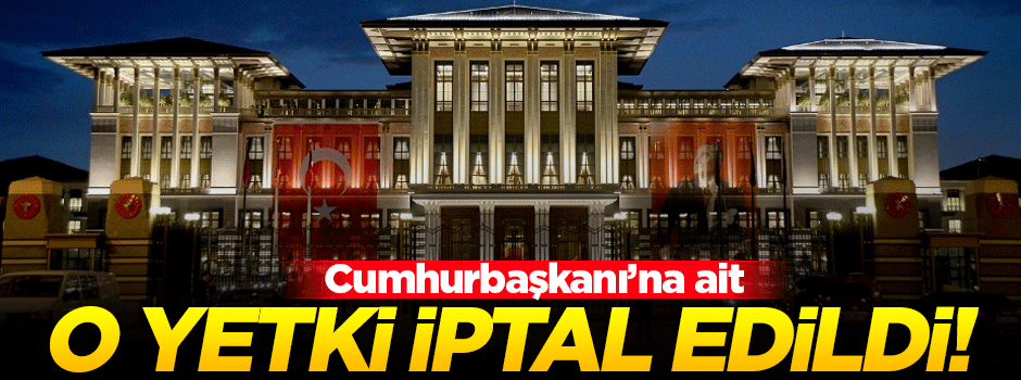 Cumhurbaşkanı'nın o yetkisi iptal edildi