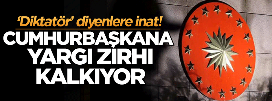 Cumhurbaşkanının yargı zırhı kalkıyor