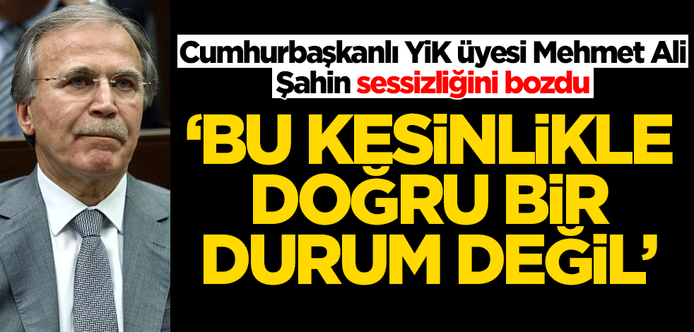 Cumhurbaşkanlığı YİK Üyesi Mehmet Ali Şahin sessizliğini bozdu: Bu doğru değil