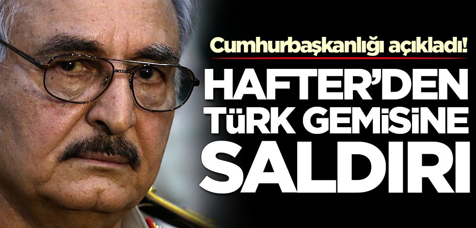 Cumhurbaşkanlığı açıkladı! Hafter'den Türk gemisine saldırı