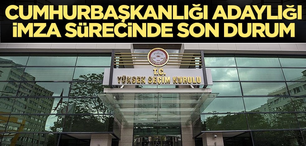 Cumhurbaşkanlığı adaylığı imza sürecinde son durum
