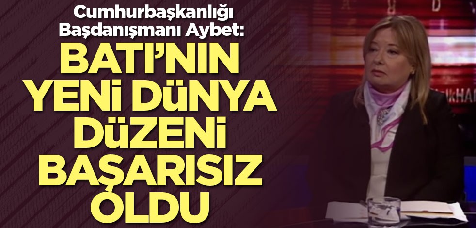 Cumhurbaşkanlığı Başdanışmanı Aybet: Batı’nın yeni dünya düzeni başarısız oldu