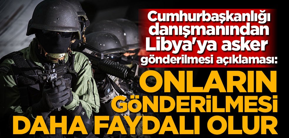 Cumhurbaşkanlığı danışmanından Libya'ya asker gönderilmesi açıklaması: Onların gönderilmesi daha faydalı olur
