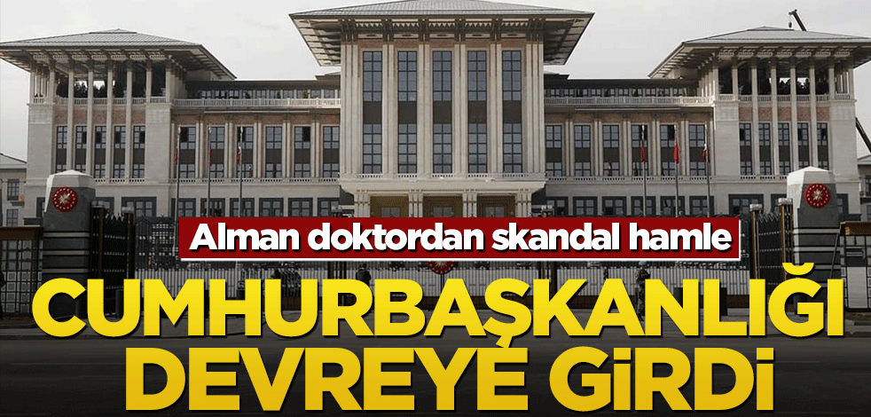 Cumhurbaşkanlığı devreye girdi! Alman doktordan skandal hamle