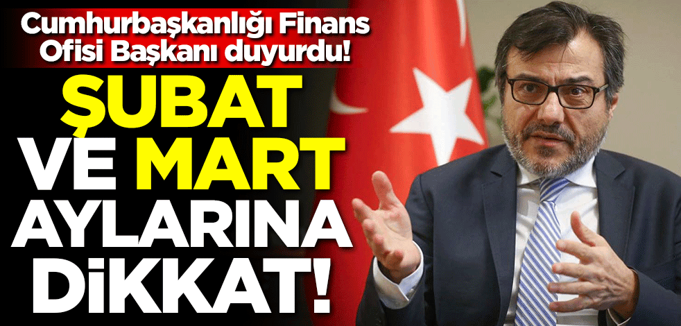 Cumhurbaşkanlığı Finans Ofisi Başkanı duyurdu! Şubat-Mart ayına dikkat