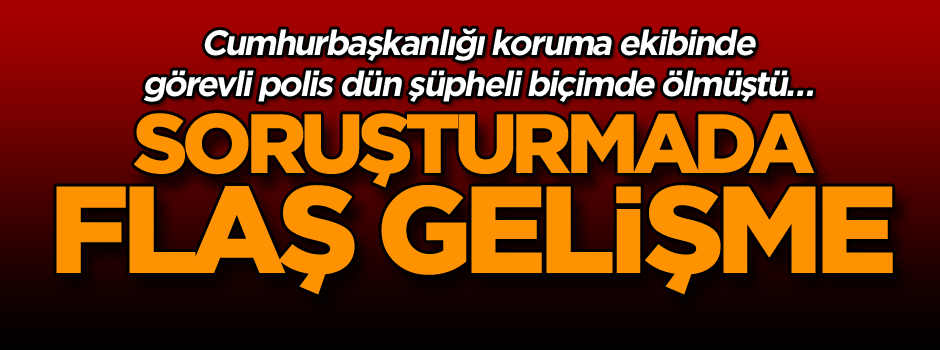 Cumhurbaşkanlığı koruma ekibinde görevli polis dün şüpheli biçimde ölmüştü… Soruşturmada flaş gelişme