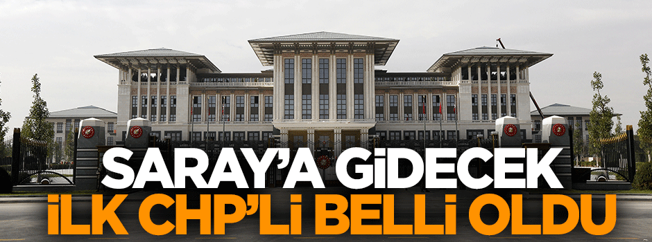 Cumhurbaşkanlığı Sarayı'na gidecek ilk CHP'li belli oldu