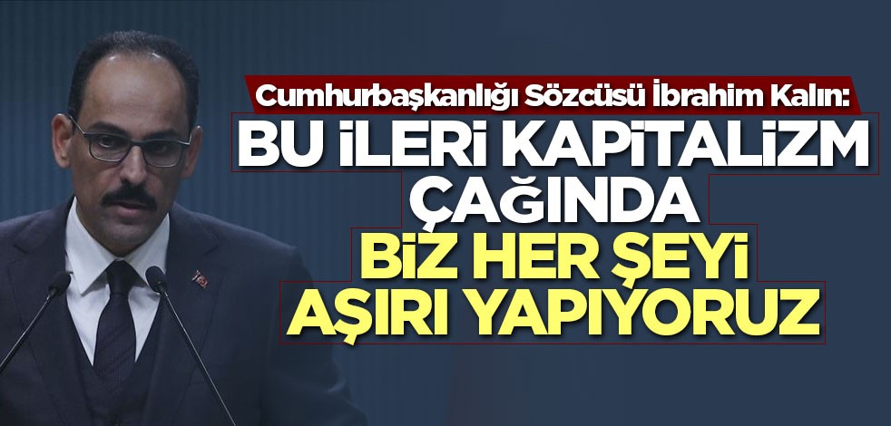 Cumhurbaşkanlığı Sözcüsü İbrahim Kalın: Bu ileri kapitalizm çağında biz her şeyi aşırı yapıyoruz