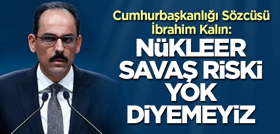 Cumhurbaşkanlığı Sözcüsü İbrahim Kalın: Nükleer savaş riski yok diyemeyiz