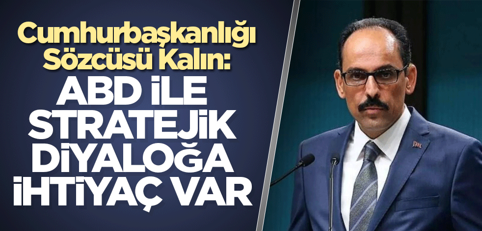 Cumhurbaşkanlığı Sözcüsü Kalın: ABD ile stratejik diyaloğa ihtiyaç var