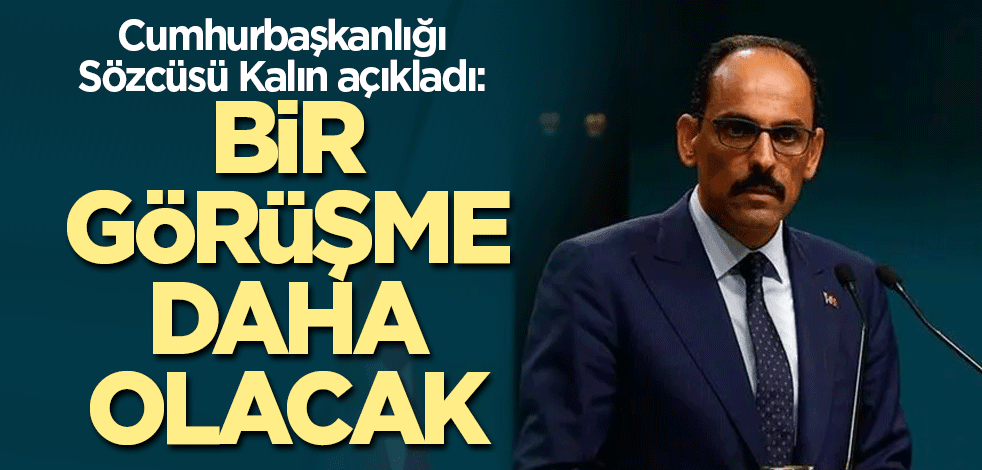 Cumhurbaşkanlığı Sözcüsü Kalın açıkladı: Bir görüşme daha olacak