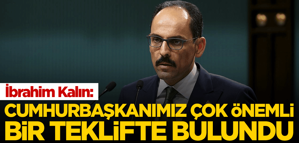 Cumhurbaşkanlığı Sözcüsü Kalın: Cumhurbaşkanımız çok önemli bir teklifte bulundu