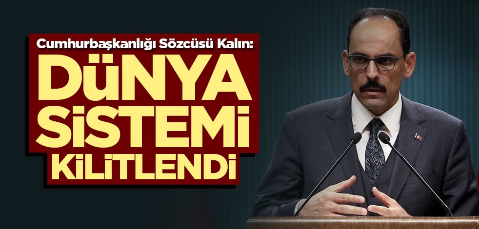 Cumhurbaşkanlığı Sözcüsü Kalın: Dünya sistemi kilitlendi