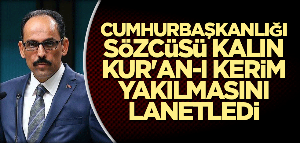 Cumhurbaşkanlığı Sözcüsü Kalın, Kur'an-ı Kerim yakılmasını lanetledi