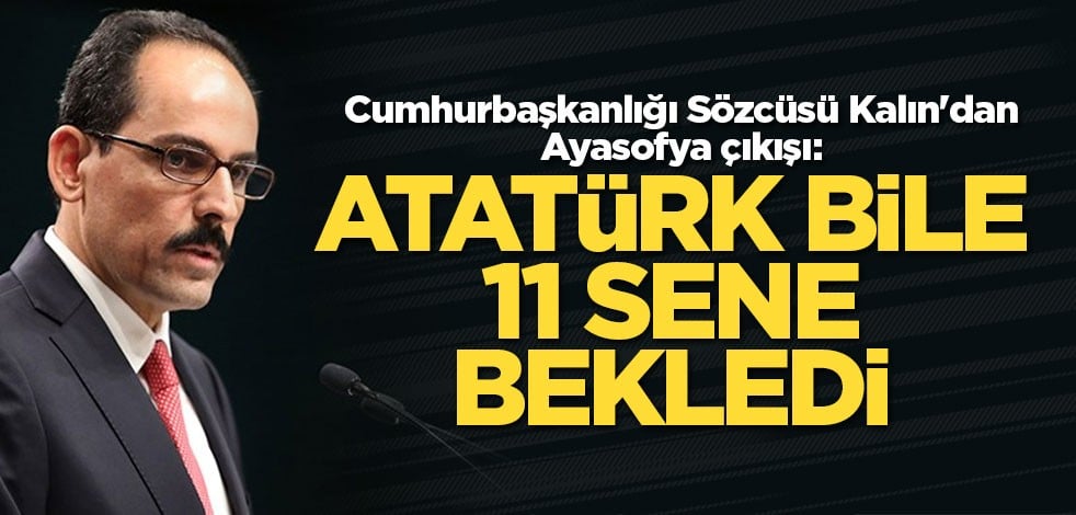 Cumhurbaşkanlığı Sözcüsü Kalın'dan Ayasofya çıkışı: Atatürk bile 11 sene bekledi