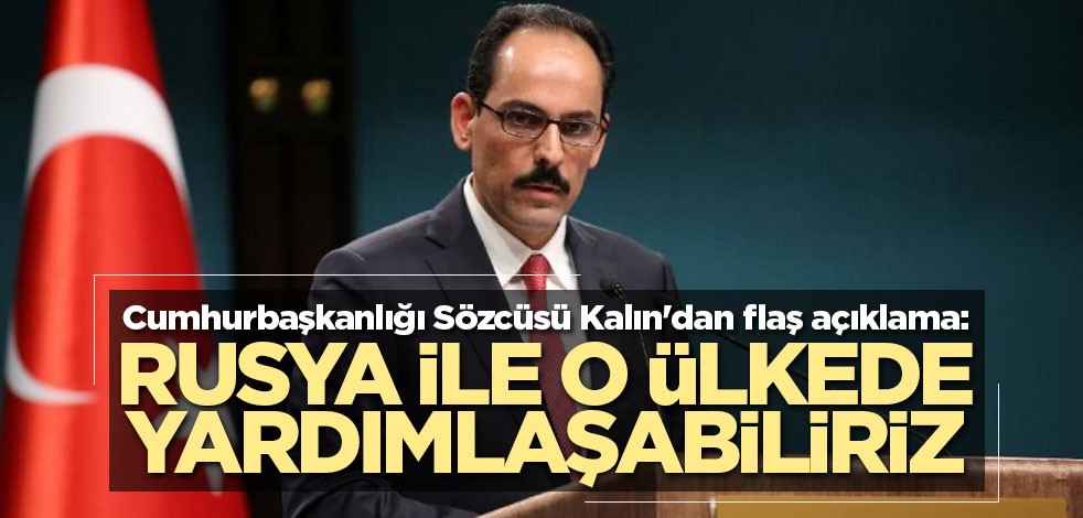 Cumhurbaşkanlığı Sözcüsü Kalın'dan flaş açıklama: Rusya ile o ülkede yardımlaşabiliriz