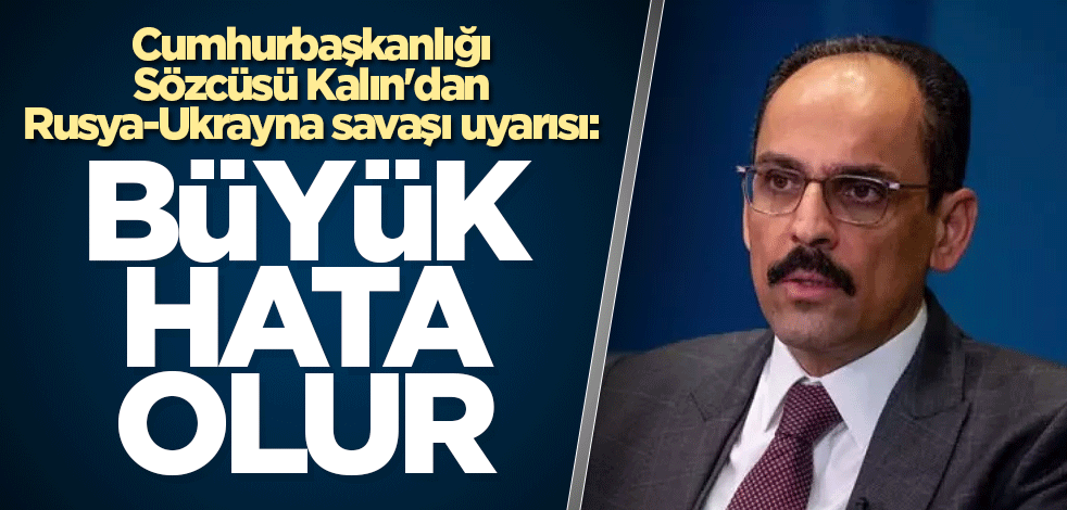 Cumhurbaşkanlığı Sözcüsü Kalın'dan Rusya-Ukrayna savaşı uyarısı: Büyük hata olur