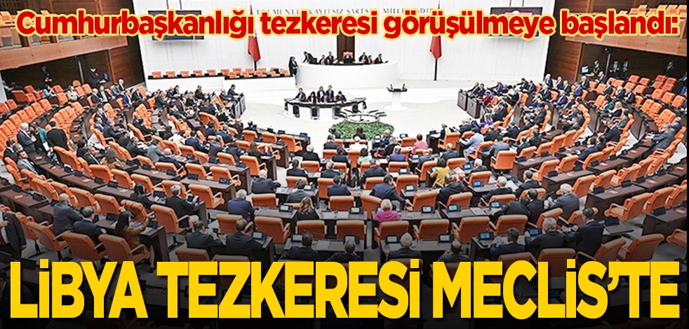 Cumhurbaşkanlığı tezkeresi görüşülmeye başlandı: Libya tezkeresi Meclis'te