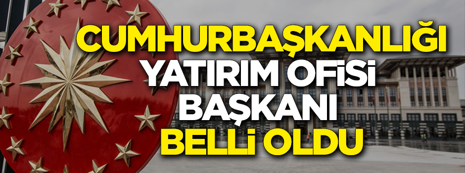 Cumhurbaşkanlığı Yatırım Ofisi Başkanı belli oldu