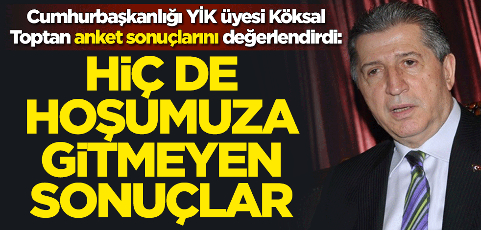 Cumhurbaşkanlığı YİK üyesi Köksal Toptan anket sonuçlarını değerlendirdi: Hiç de hoşumuza gitmeyen sonuçlar