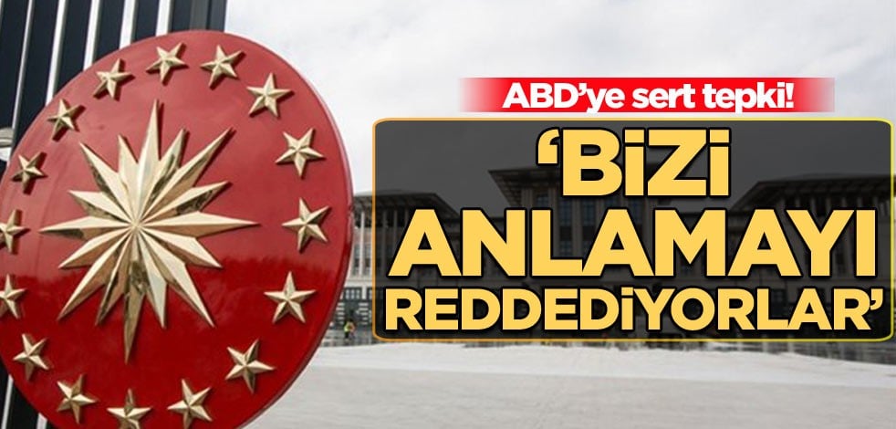 Cumhurbaşkanlığı’ndan ABD’ye sert tepki! ‘Bizi anlamayı reddediyorlar’