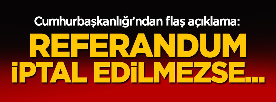 Cumhurbaşkanlığı'ndan flaş açıklama: Referandum iptal edilmezse...