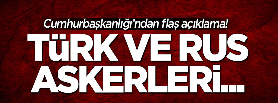 Cumhurbaşkanlığı'ndan flaş açıklama! Türk ve Rus askerleri...