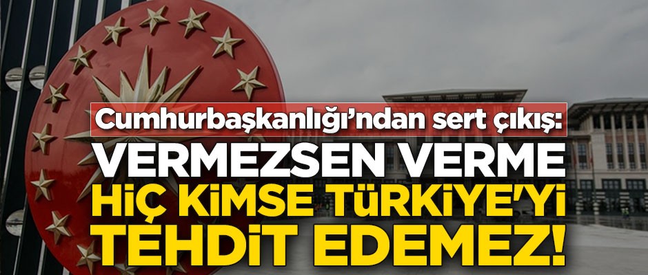 Cumhurbaşkanlığı’ndan sert çıkış: Vermezsen verme! Hiç kimse Türkiye'yi tehdit edemez