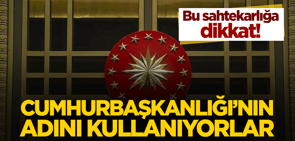 Cumhurbaşkanlığı'nın adını kullanıyorlar! Bu sahtekarlığa dikkat