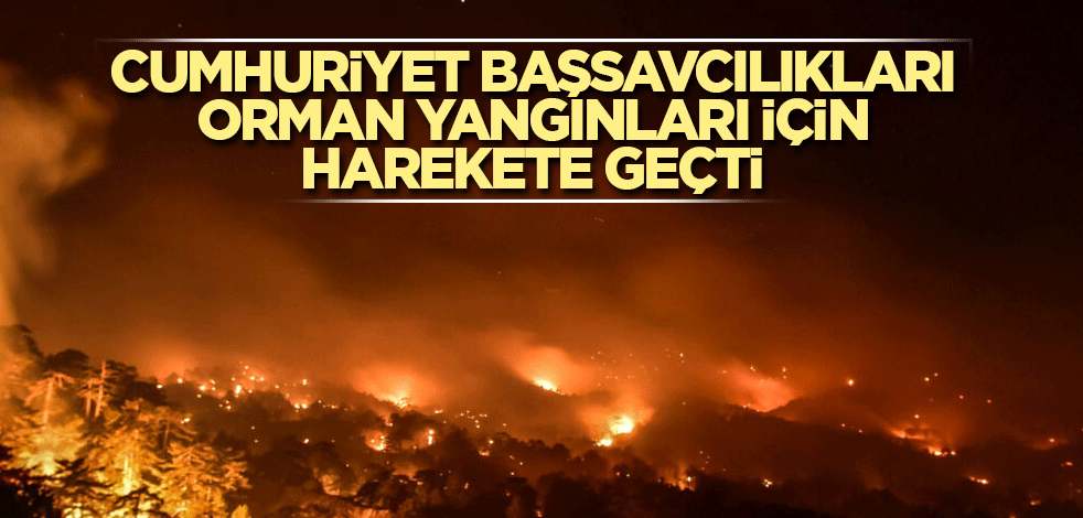 Cumhuriyet Başsavcılıkları orman yangınları için harekete geçti