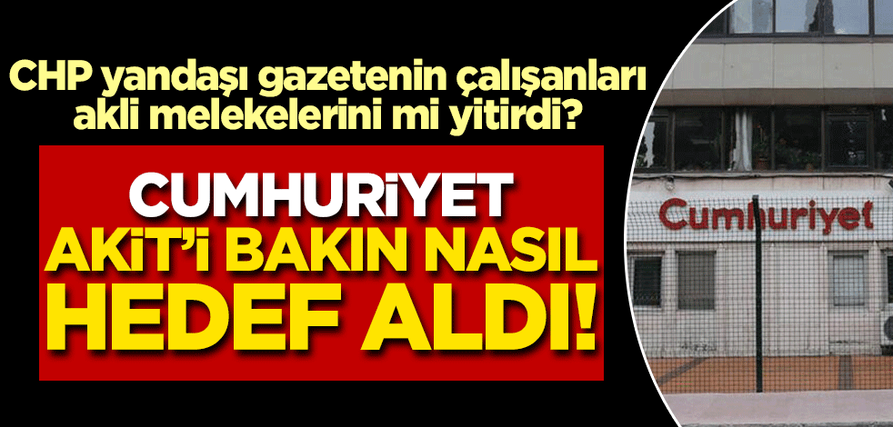 Cumhuriyet gazetesi çalışanları akli melekelerini mi yitirdi? Bakın Yeni Akit'i nasıl hedef aldılar!